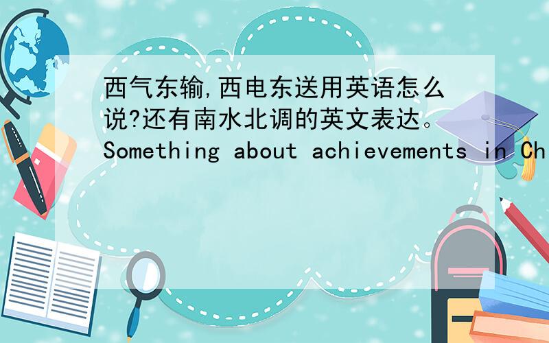 西气东输,西电东送用英语怎么说?还有南水北调的英文表达。Something about achievements in China