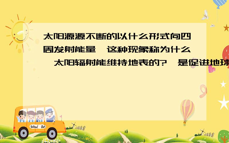 太阳源源不断的以什么形式向四周发射能量,这种现象称为什么,太阳辐射能维持地表的?,是促进地球上的-太阳源源不断的以什么形式向四周发射能量,这种现象称为什么,太阳辐射能维持地表的