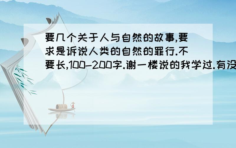 要几个关于人与自然的故事,要求是诉说人类的自然的罪行.不要长,100-200字.谢一楼说的我学过.有没有别的?