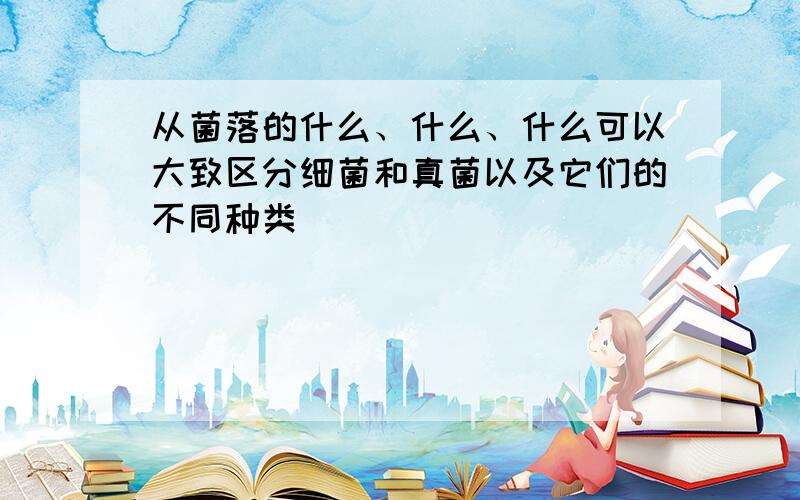 从菌落的什么、什么、什么可以大致区分细菌和真菌以及它们的不同种类