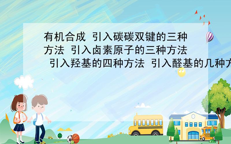 有机合成 引入碳碳双键的三种方法 引入卤素原子的三种方法 引入羟基的四种方法 引入醛基的几种方法有机合成引入碳碳双键的三种方法引入卤素原子的三种方法引入羟基的四种方法引入醛