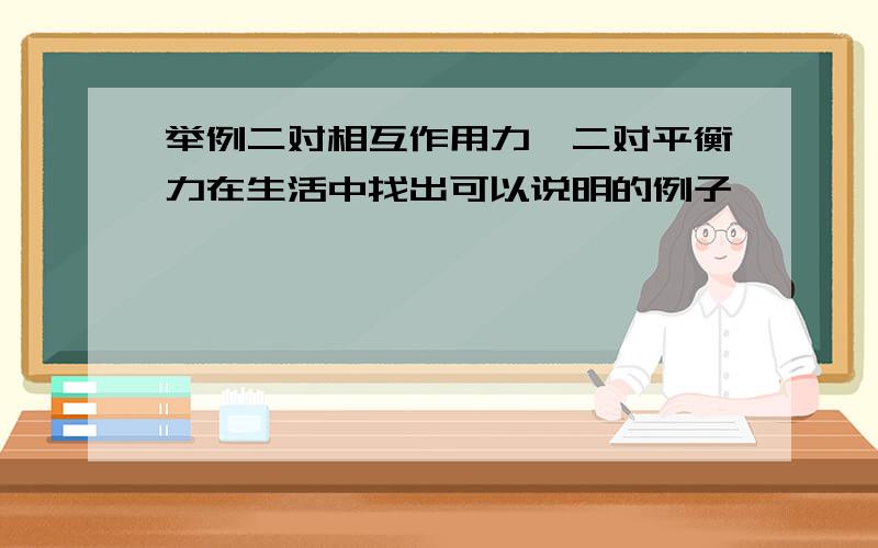 举例二对相互作用力,二对平衡力在生活中找出可以说明的例子