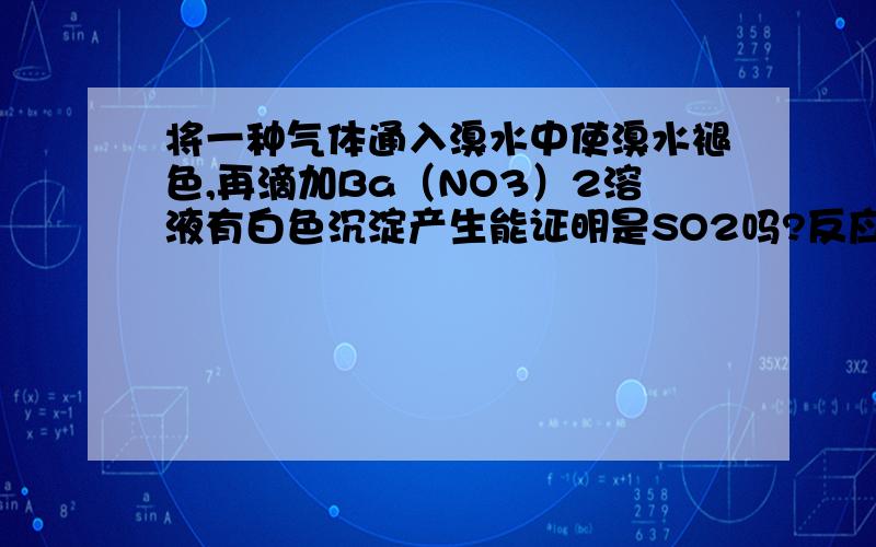 将一种气体通入溴水中使溴水褪色,再滴加Ba（NO3）2溶液有白色沉淀产生能证明是SO2吗?反应的化学方程式