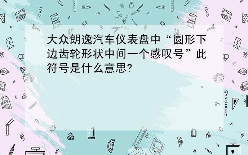 大众朗逸汽车仪表盘中“圆形下边齿轮形状中间一个感叹号”此符号是什么意思?