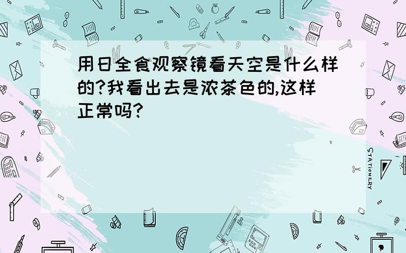 用日全食观察镜看天空是什么样的?我看出去是浓茶色的,这样正常吗?