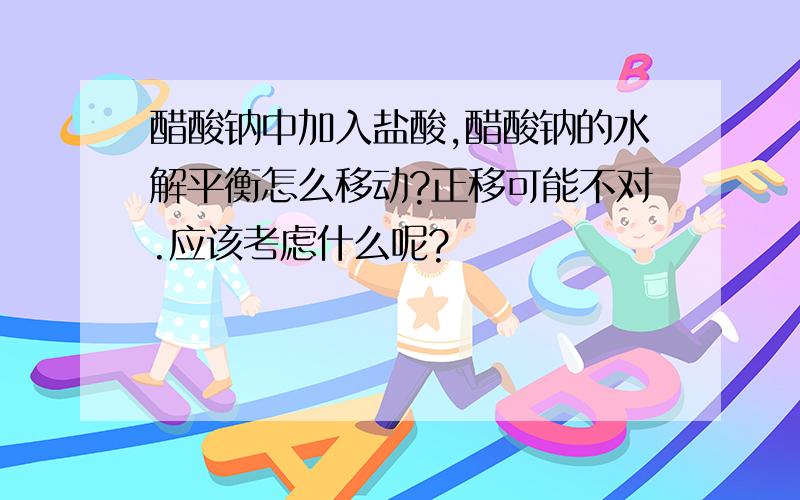 醋酸钠中加入盐酸,醋酸钠的水解平衡怎么移动?正移可能不对.应该考虑什么呢?