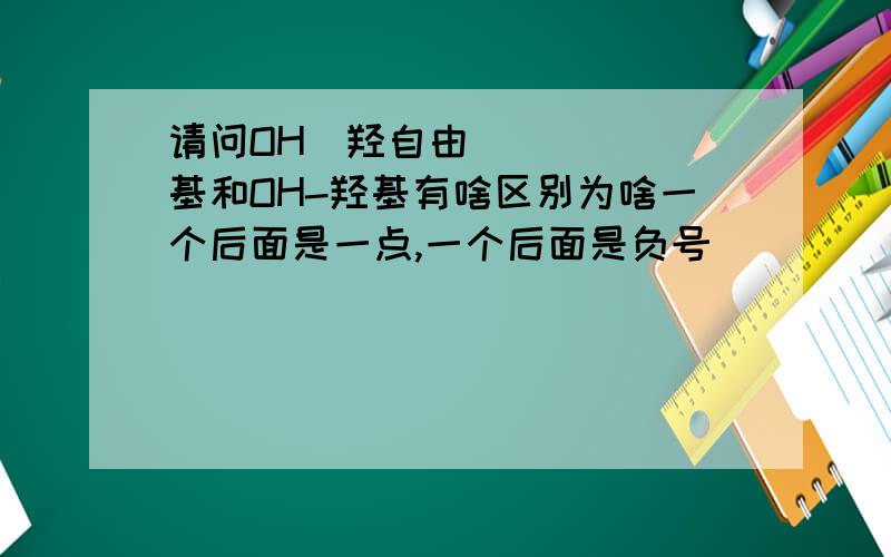 请问OH∙羟自由基和OH-羟基有啥区别为啥一个后面是一点,一个后面是负号