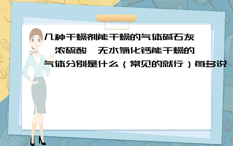 几种干燥剂能干燥的气体碱石灰,浓硫酸、无水氯化钙能干燥的气体分别是什么（常见的就行）每多说一种补加5分