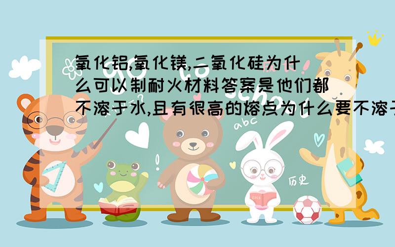 氧化铝,氧化镁,二氧化硅为什么可以制耐火材料答案是他们都不溶于水,且有很高的熔点为什么要不溶于水呢?如果是为了方便灭火,溶于水的话不是也可以采取隔离空气的方法