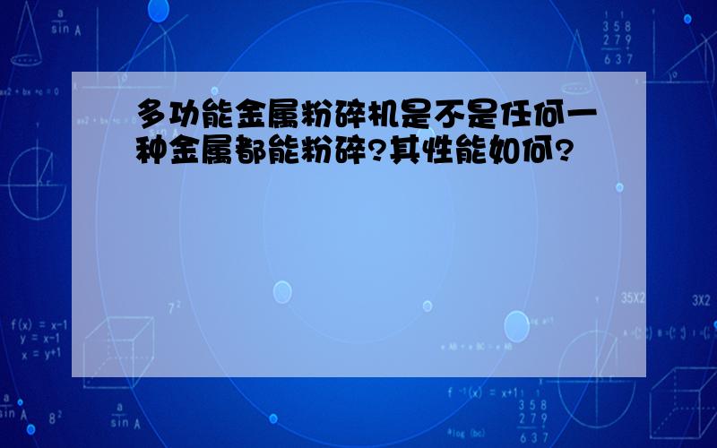 多功能金属粉碎机是不是任何一种金属都能粉碎?其性能如何?