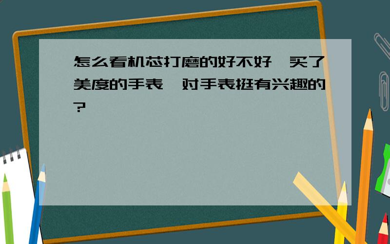 怎么看机芯打磨的好不好,买了美度的手表,对手表挺有兴趣的?