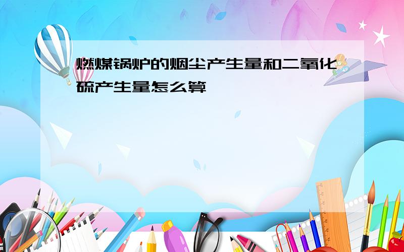 燃煤锅炉的烟尘产生量和二氧化硫产生量怎么算