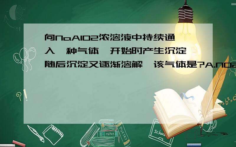 向NaAlO2浓溶液中持续通入一种气体,开始时产生沉淀,随后沉淀又逐渐溶解,该气体是?A.NO2 B.CO2 C.NH3 D.CO像这种问题要怎么考虑，我看到题目完全没有思路.........