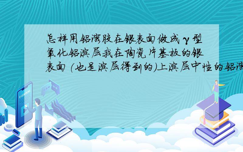 怎样用铝溶胶在银表面做成γ型氧化铝涂层我在陶瓷片基板的银表面(也是涂层得到的)上涂层中性的铝溶胶,并加热120~400~700度(加热时间8~10小时),但涂层老是效果不好,很多脱落有的留有黑色印