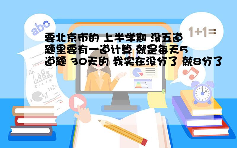 要北京市的 上半学期 没五道题里要有一道计算 就是每天5道题 30天的 我实在没分了 就8分了