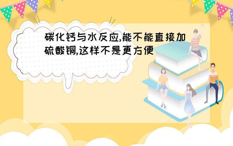 碳化钙与水反应,能不能直接加硫酸铜,这样不是更方便