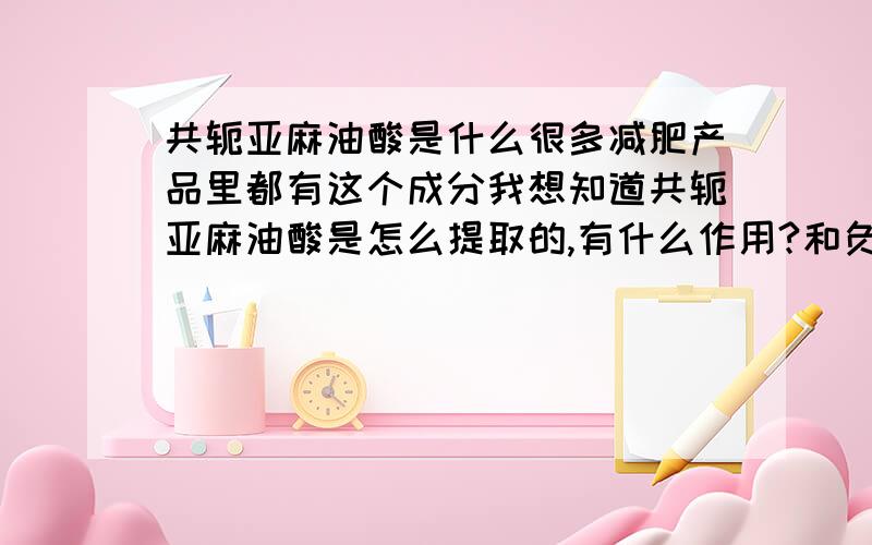 共轭亚麻油酸是什么很多减肥产品里都有这个成分我想知道共轭亚麻油酸是怎么提取的,有什么作用?和负面影响.什么植物里能摄取