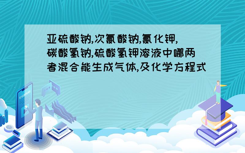 亚硫酸钠,次氯酸钠,氯化钾,碳酸氢钠,硫酸氢钾溶液中哪两者混合能生成气体,及化学方程式