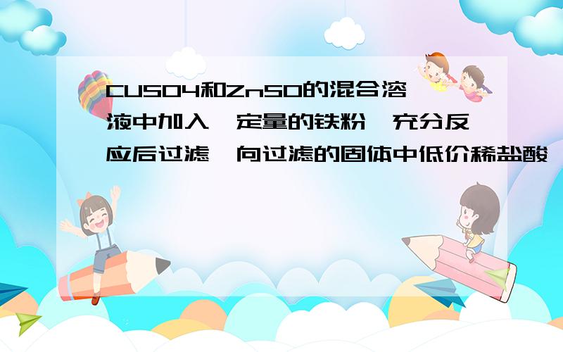 CUSO4和ZnSO的混合溶液中加入一定量的铁粉,充分反应后过滤,向过滤的固体中低价稀盐酸,没有气泡产生,则出的固体是 【填名称】,滤液中一定含有的溶质为 ,【填化学式】.有关反应的化学式为