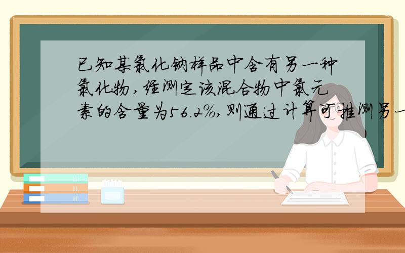 已知某氯化钠样品中含有另一种氯化物,经测定该混合物中氯元素的含量为56.2%,则通过计算可推测另一种物质是（ ）A.NaCl 2 B.KCl C.MgCl2 D.FeCl3 如何计算的,我帮孩子问的（谢谢）A应为CaCl(不好意