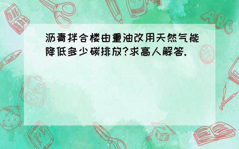 沥青拌合楼由重油改用天然气能降低多少碳排放?求高人解答.