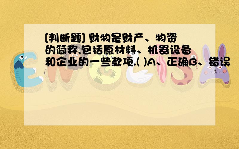 [判断题] 财物是财产、物资的简称,包括原材料、机器设备和企业的一些款项.( )A、正确B、错误