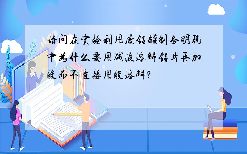 请问在实验利用废铝罐制备明矾中为什么要用碱液溶解铝片再加酸而不直接用酸溶解?