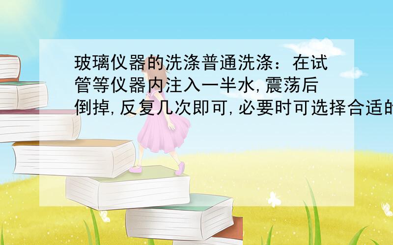 玻璃仪器的洗涤普通洗涤：在试管等仪器内注入一半水,震荡后倒掉,反复几次即可,必要时可选择合适的__________________,配合去污粉洗涤剂洗涤,然后用水冲洗