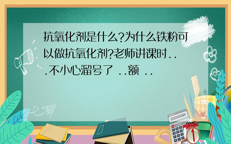 抗氧化剂是什么?为什么铁粉可以做抗氧化剂?老师讲课时...不小心溜号了 ..额 ..