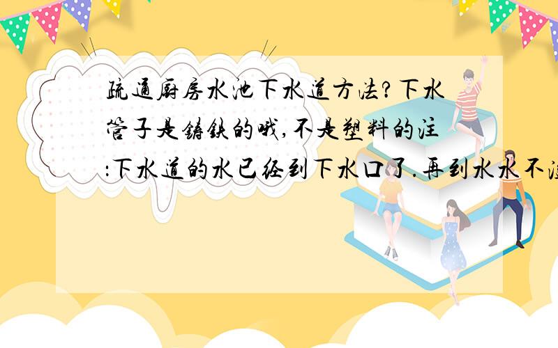 疏通厨房水池下水道方法?下水管子是铸铁的哦,不是塑料的注：下水道的水已经到下水口了.再到水水不溢出来么?