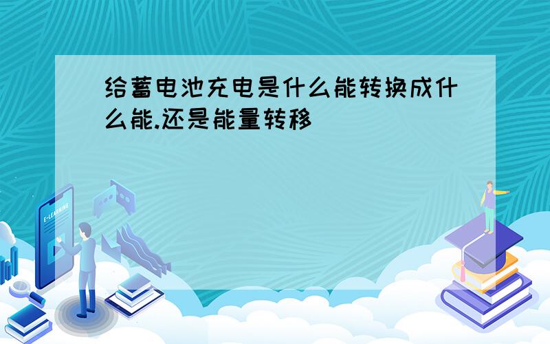 给蓄电池充电是什么能转换成什么能.还是能量转移