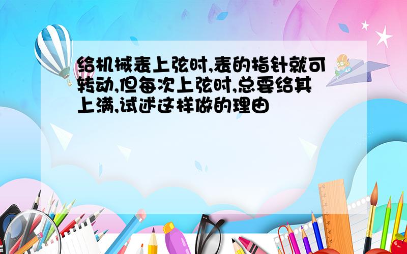 给机械表上弦时,表的指针就可转动,但每次上弦时,总要给其上满,试述这样做的理由