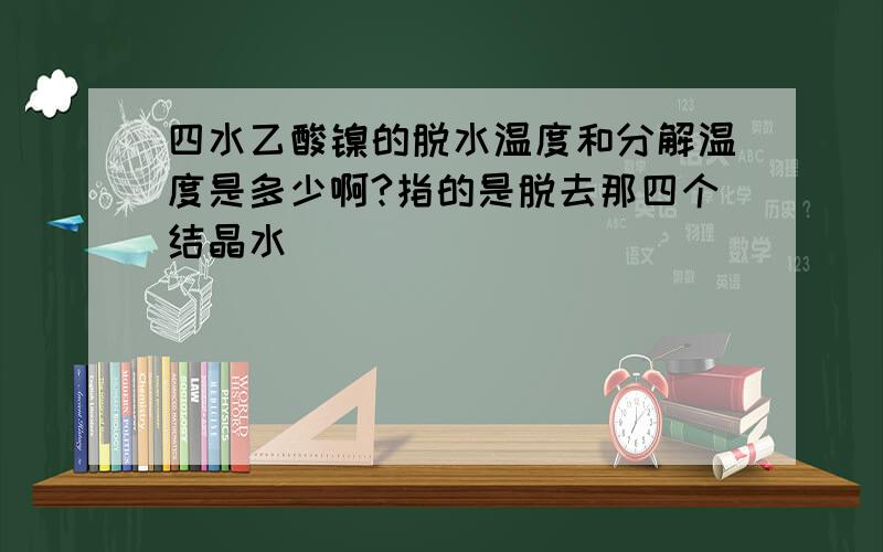 四水乙酸镍的脱水温度和分解温度是多少啊?指的是脱去那四个结晶水