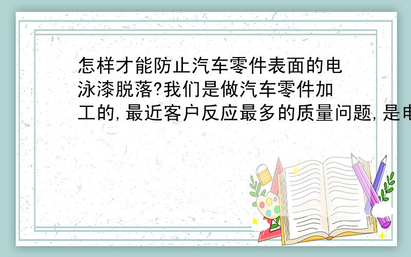 怎样才能防止汽车零件表面的电泳漆脱落?我们是做汽车零件加工的,最近客户反应最多的质量问题,是电泳漆掉落,我们在电泳后,还要车加工一道,怎样才能让电泳漆不脱落呢,还是电泳不合格,