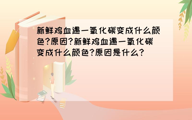 新鲜鸡血遇一氧化碳变成什么颜色?原因?新鲜鸡血遇一氧化碳变成什么颜色?原因是什么?