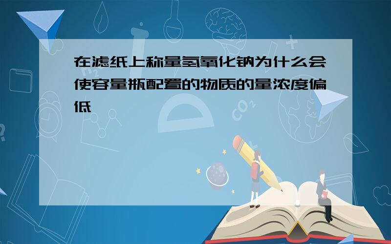 在滤纸上称量氢氧化钠为什么会使容量瓶配置的物质的量浓度偏低