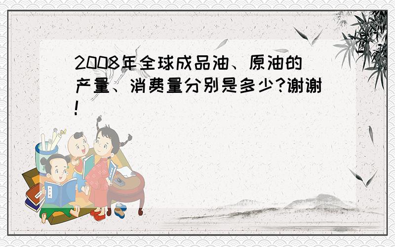 2008年全球成品油、原油的产量、消费量分别是多少?谢谢!