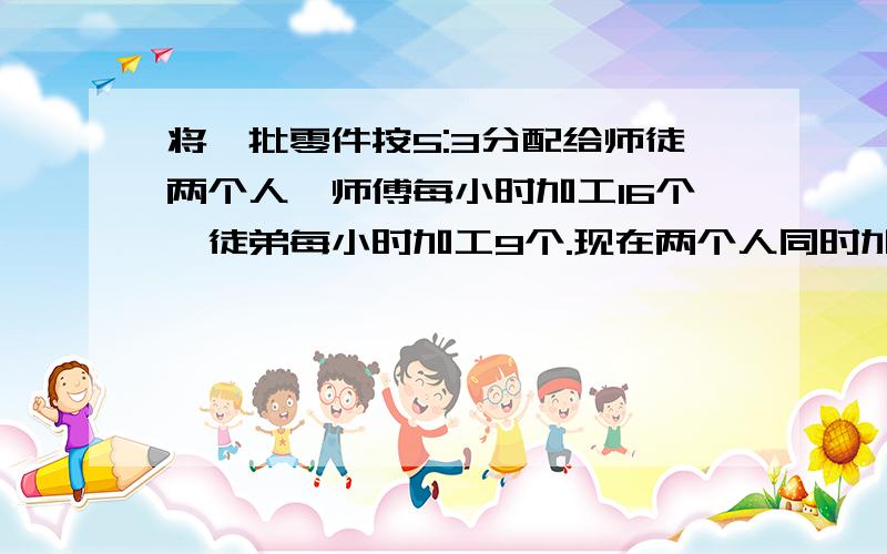 将一批零件按5:3分配给师徒两个人,师傅每小时加工16个,徒弟每小时加工9个.现在两个人同时加工,师傅完成任务时,又帮徒弟加工了60个,最后同时完成.这批零件共有多少个?