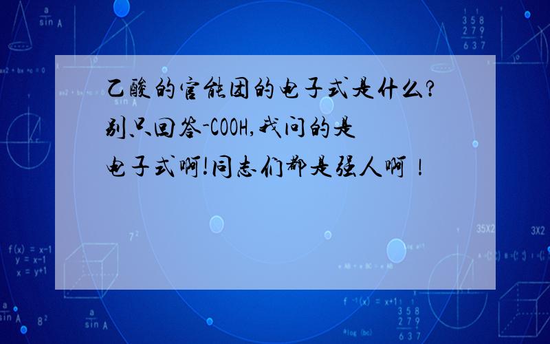 乙酸的官能团的电子式是什么?别只回答-COOH,我问的是电子式啊!同志们都是强人啊！