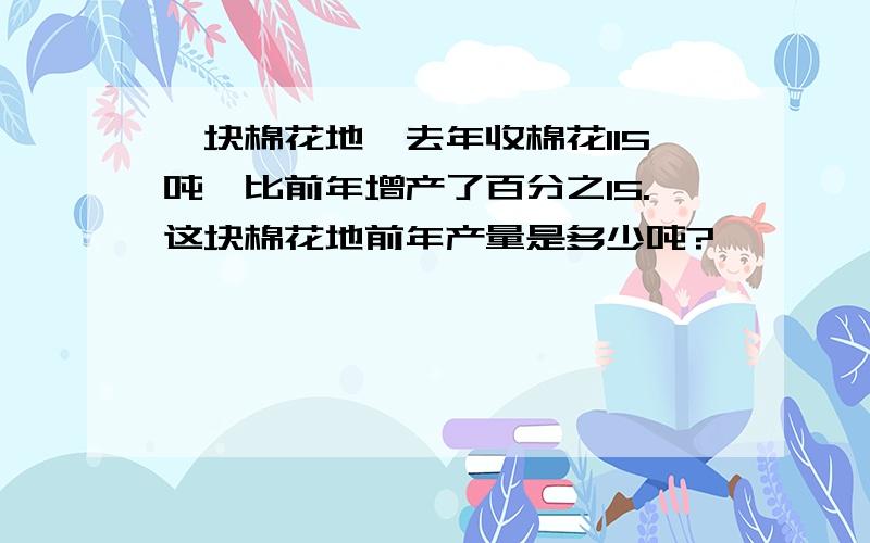 一块棉花地,去年收棉花115吨,比前年增产了百分之15.这块棉花地前年产量是多少吨?