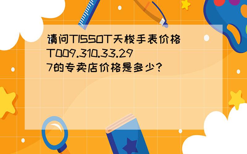 请问TISSOT天梭手表价格T009.310.33.297的专卖店价格是多少?