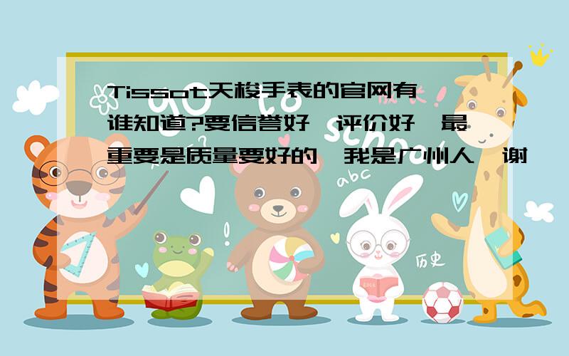 Tissot天梭手表的官网有谁知道?要信誉好,评价好,最重要是质量要好的,我是广州人,谢