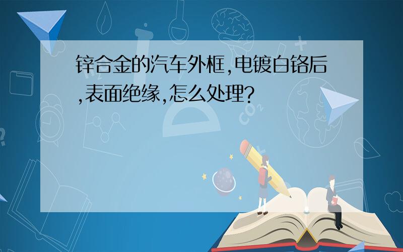 锌合金的汽车外框,电镀白铬后,表面绝缘,怎么处理?