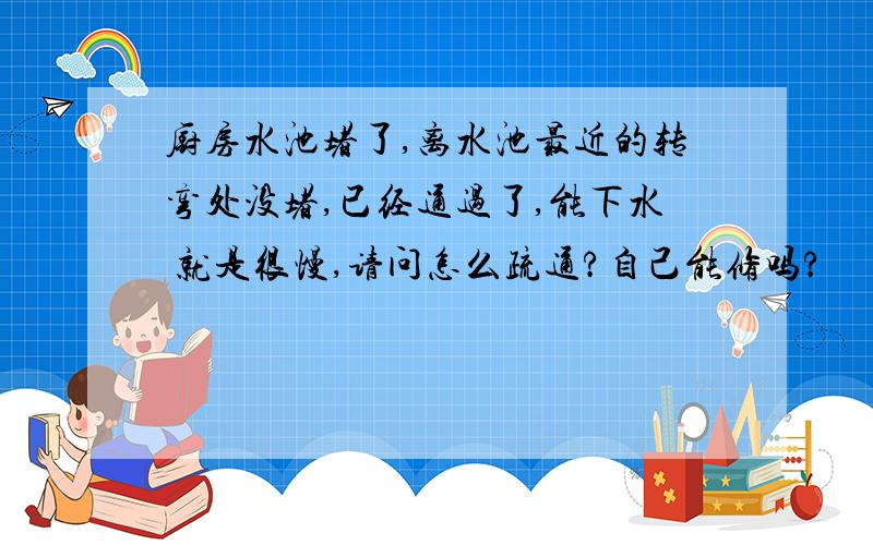 厨房水池堵了,离水池最近的转弯处没堵,已经通过了,能下水 就是很慢,请问怎么疏通?自己能修吗?