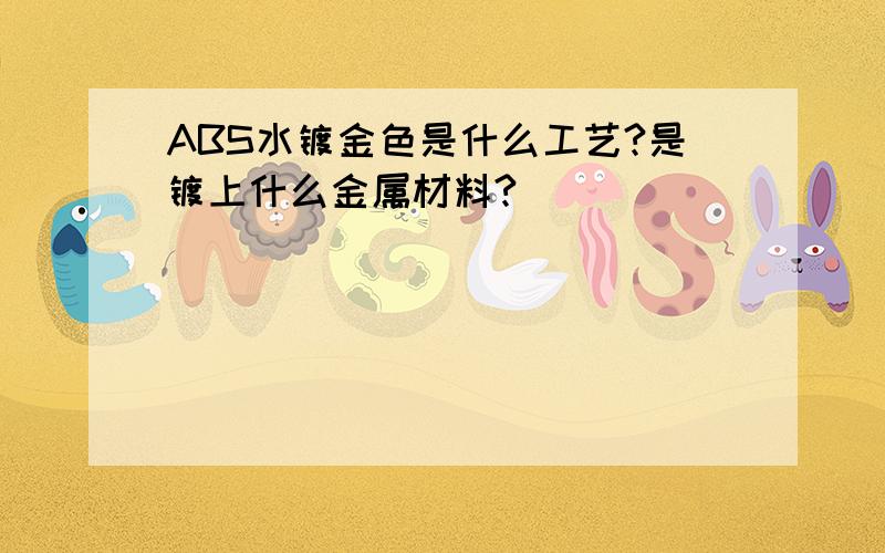 ABS水镀金色是什么工艺?是镀上什么金属材料?