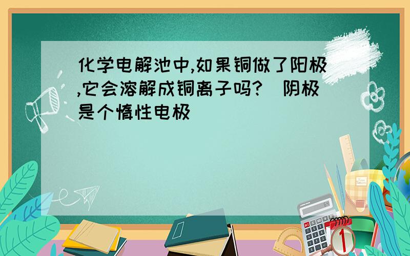 化学电解池中,如果铜做了阳极,它会溶解成铜离子吗?（阴极是个惰性电极）