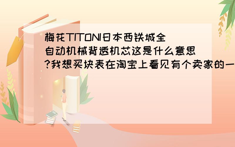 梅花TITONI日本西铁城全自动机械背透机芯这是什么意思?我想买块表在淘宝上看见有个卖家的一句话：梅花TITONI日本西铁城全自动机械背透机芯这是什么意思有懂表的大侠告诉我下谢谢了!