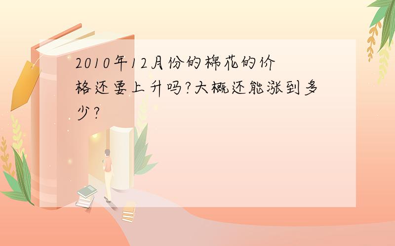 2010年12月份的棉花的价格还要上升吗?大概还能涨到多少?