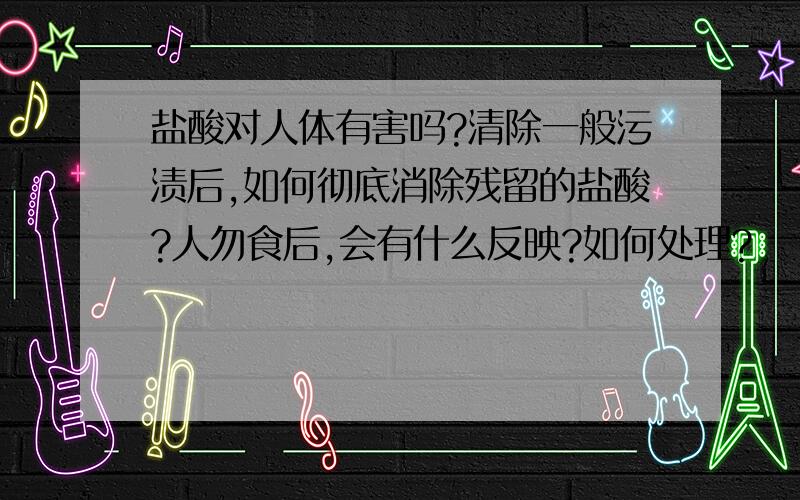 盐酸对人体有害吗?清除一般污渍后,如何彻底消除残留的盐酸?人勿食后,会有什么反映?如何处理?