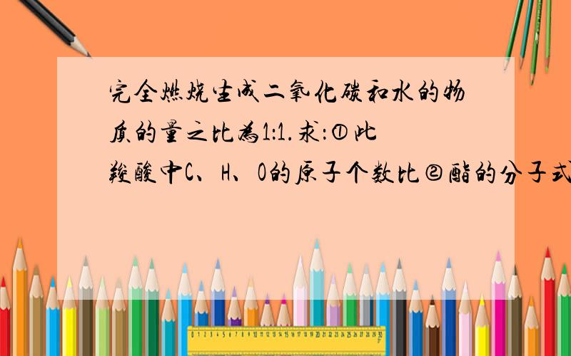 完全燃烧生成二氧化碳和水的物质的量之比为1：1.求：①此羧酸中C、H、O的原子个数比②酯的分子式.某酯水解得到羧基和乙醇,酯的相对分子质量为88,又知酯中氧元素的质量分数为36.4%,去一